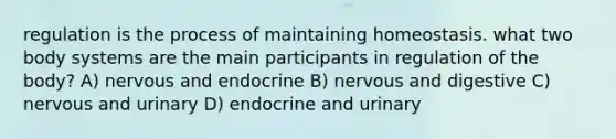 regulation is the process of maintaining homeostasis. what two body systems are the main participants in regulation of the body? A) nervous and endocrine B) nervous and digestive C) nervous and urinary D) endocrine and urinary