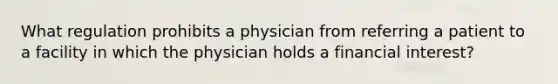 What regulation prohibits a physician from referring a patient to a facility in which the physician holds a financial interest?