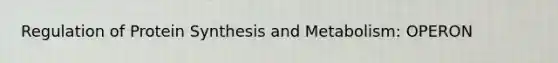 Regulation of Protein Synthesis and Metabolism: OPERON
