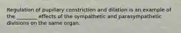 Regulation of pupillary constriction and dilation is an example of the ________ effects of the sympathetic and parasympathetic divisions on the same organ.