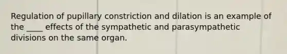 Regulation of pupillary constriction and dilation is an example of the ____ effects of the sympathetic and parasympathetic divisions on the same organ.