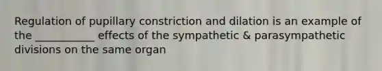 Regulation of pupillary constriction and dilation is an example of the ___________ effects of the sympathetic & parasympathetic divisions on the same organ