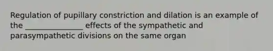 Regulation of pupillary constriction and dilation is an example of the _______________ effects of the sympathetic and parasympathetic divisions on the same organ