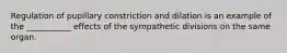 Regulation of pupillary constriction and dilation is an example of the ___________ effects of the sympathetic divisions on the same organ.