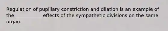 Regulation of pupillary constriction and dilation is an example of the ___________ effects of the sympathetic divisions on the same organ.