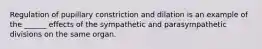 Regulation of pupillary constriction and dilation is an example of the ______ effects of the sympathetic and parasympathetic divisions on the same organ.