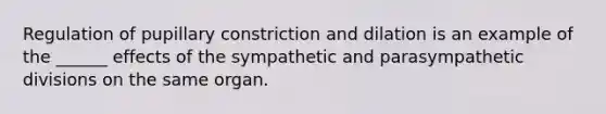 Regulation of pupillary constriction and dilation is an example of the ______ effects of the sympathetic and parasympathetic divisions on the same organ.