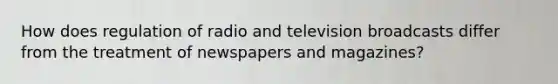 How does regulation of radio and television broadcasts differ from the treatment of newspapers and magazines?