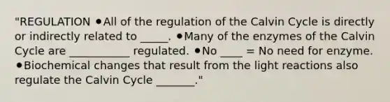 "REGULATION ⚫All of the regulation of the Calvin Cycle is directly or indirectly related to _____. ⚫Many of the enzymes of the Calvin Cycle are ___________ regulated. ⚫No ____ = No need for enzyme. ⚫Biochemical changes that result from the <a href='https://www.questionai.com/knowledge/kSUoWrrvoC-light-reactions' class='anchor-knowledge'>light reactions</a> also regulate the Calvin Cycle _______."