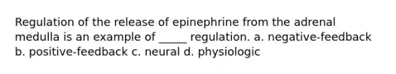 Regulation of the release of epinephrine from the adrenal medulla is an example of _____ regulation. a. negative-feedback b. positive-feedback c. neural d. physiologic