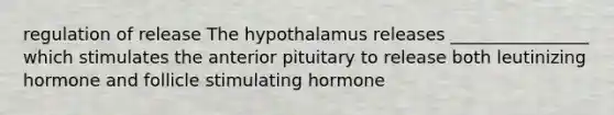 regulation of release The hypothalamus releases ________________ which stimulates the anterior pituitary to release both leutinizing hormone and follicle stimulating hormone