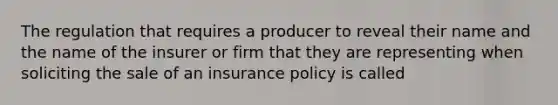 The regulation that requires a producer to reveal their name and the name of the insurer or firm that they are representing when soliciting the sale of an insurance policy is called