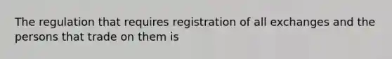 The regulation that requires registration of all exchanges and the persons that trade on them is