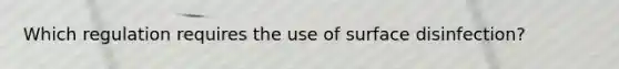 Which regulation requires the use of surface disinfection?
