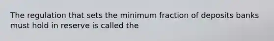 The regulation that sets the minimum fraction of deposits banks must hold in reserve is called the