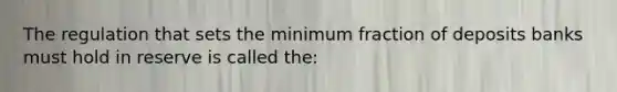 The regulation that sets the minimum fraction of deposits banks must hold in reserve is called the: