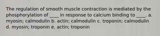 The regulation of smooth <a href='https://www.questionai.com/knowledge/k0LBwLeEer-muscle-contraction' class='anchor-knowledge'>muscle contraction</a> is mediated by the phosphorylation of ____ in response to calcium binding to ____. a. myosin; calmodulin b. actin; calmodulin c. troponin; calmodulin d. myosin; troponin e. actin; troponin