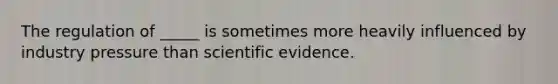 The regulation of _____ is sometimes more heavily influenced by industry pressure than scientific evidence.