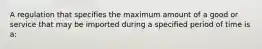 A regulation that specifies the maximum amount of a good or service that may be imported during a specified period of time is a: