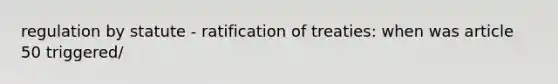 regulation by statute - ratification of treaties: when was article 50 triggered/