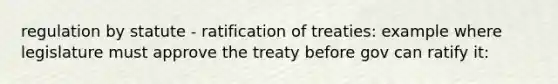 regulation by statute - ratification of treaties: example where legislature must approve the treaty before gov can ratify it: