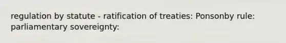 regulation by statute - ratification of treaties: Ponsonby rule: parliamentary sovereignty: