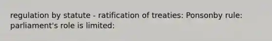 regulation by statute - ratification of treaties: Ponsonby rule: parliament's role is limited: