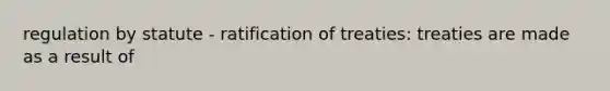 regulation by statute - ratification of treaties: treaties are made as a result of