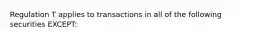 Regulation T applies to transactions in all of the following securities EXCEPT: