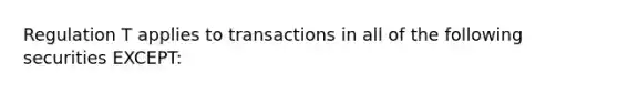 Regulation T applies to transactions in all of the following securities EXCEPT: