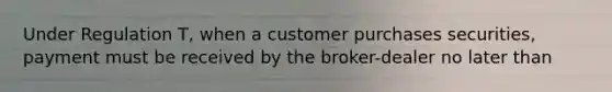 Under Regulation T, when a customer purchases securities, payment must be received by the broker-dealer no later than