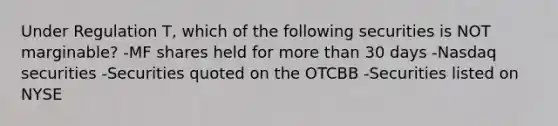 Under Regulation T, which of the following securities is NOT marginable? -MF shares held for more than 30 days -Nasdaq securities -Securities quoted on the OTCBB -Securities listed on NYSE