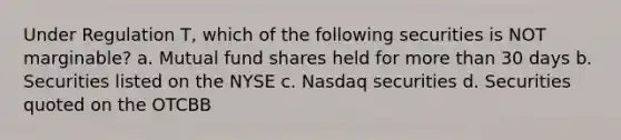 Under Regulation T, which of the following securities is NOT marginable? a. Mutual fund shares held for more than 30 days b. Securities listed on the NYSE c. Nasdaq securities d. Securities quoted on the OTCBB