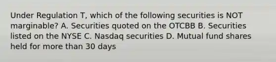 Under Regulation T, which of the following securities is NOT marginable? A. Securities quoted on the OTCBB B. Securities listed on the NYSE C. Nasdaq securities D. Mutual fund shares held for more than 30 days