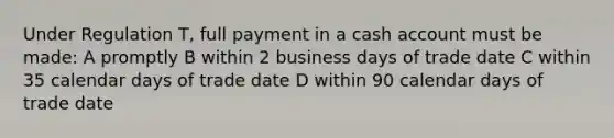 Under Regulation T, full payment in a cash account must be made: A promptly B within 2 business days of trade date C within 35 calendar days of trade date D within 90 calendar days of trade date