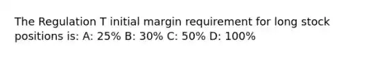 The Regulation T initial margin requirement for long stock positions is: A: 25% B: 30% C: 50% D: 100%