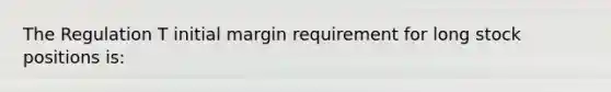 The Regulation T initial margin requirement for long stock positions is: