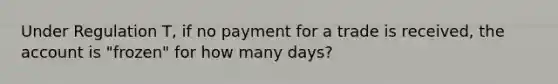 Under Regulation T, if no payment for a trade is received, the account is "frozen" for how many days?