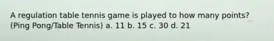 A regulation table tennis game is played to how many points?(Ping Pong/Table Tennis) a. 11 b. 15 c. 30 d. 21