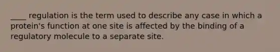 ____ regulation is the term used to describe any case in which a protein's function at one site is affected by the binding of a regulatory molecule to a separate site.