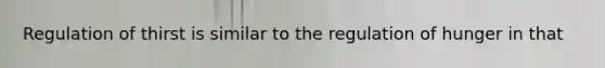 Regulation of thirst is similar to the regulation of hunger in that