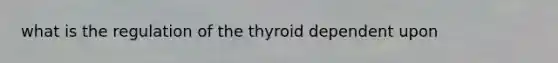 what is the regulation of the thyroid dependent upon