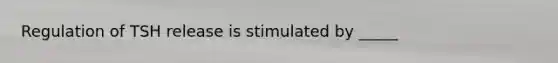 Regulation of TSH release is stimulated by _____