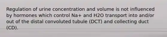 Regulation of urine concentration and volume is not influenced by hormones which control Na+ and H2O transport into and/or out of the distal convoluted tubule (DCT) and collecting duct (CD).