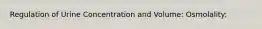 Regulation of Urine Concentration and Volume: Osmolality: