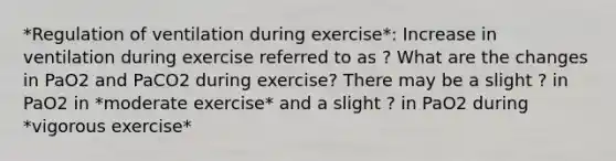 *Regulation of ventilation during exercise*: Increase in ventilation during exercise referred to as ? What are the changes in PaO2 and PaCO2 during exercise? There may be a slight ? in PaO2 in *moderate exercise* and a slight ? in PaO2 during *vigorous exercise*