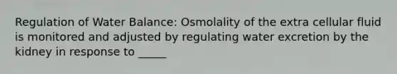 Regulation of Water Balance: Osmolality of the extra cellular fluid is monitored and adjusted by regulating water excretion by the kidney in response to _____