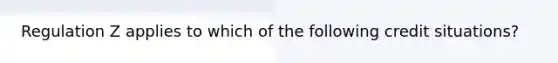 Regulation Z applies to which of the following credit situations?