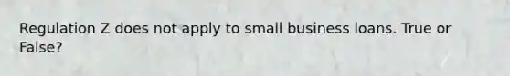 Regulation Z does not apply to small business loans. True or False?
