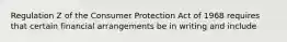 Regulation Z of the Consumer Protection Act of 1968 requires that certain financial arrangements be in writing and include